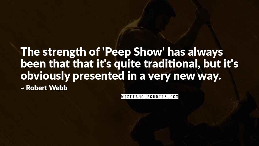 Robert Webb Quotes: The strength of 'Peep Show' has always been that that it's quite traditional, but it's obviously presented in a very new way.