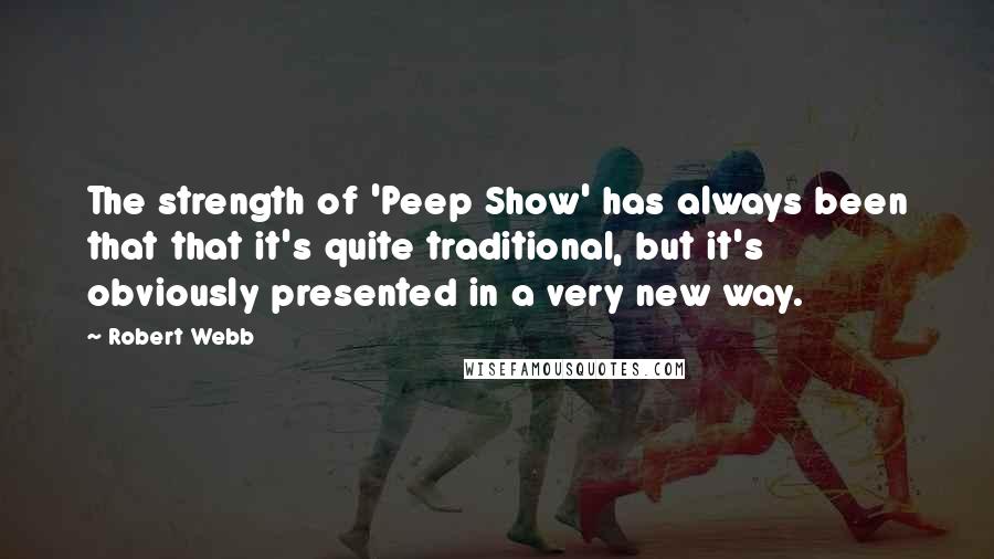 Robert Webb Quotes: The strength of 'Peep Show' has always been that that it's quite traditional, but it's obviously presented in a very new way.