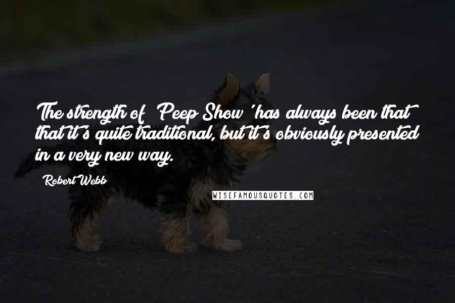 Robert Webb Quotes: The strength of 'Peep Show' has always been that that it's quite traditional, but it's obviously presented in a very new way.