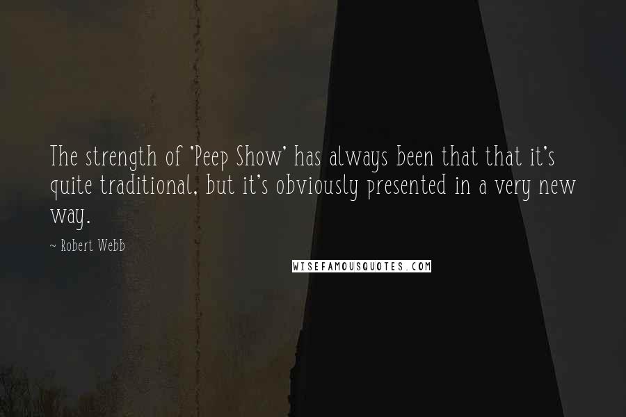 Robert Webb Quotes: The strength of 'Peep Show' has always been that that it's quite traditional, but it's obviously presented in a very new way.