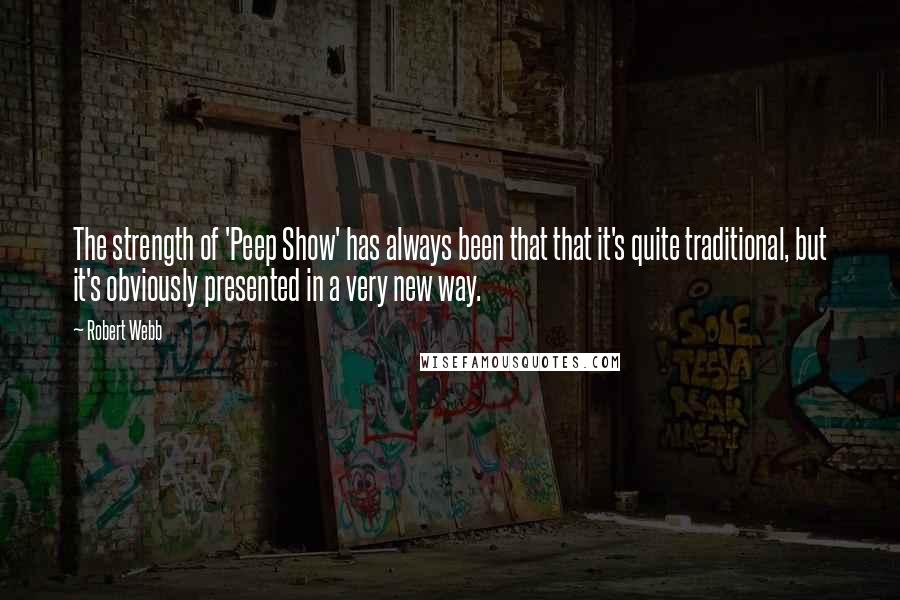 Robert Webb Quotes: The strength of 'Peep Show' has always been that that it's quite traditional, but it's obviously presented in a very new way.