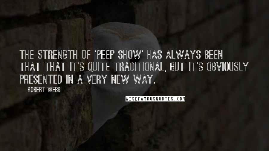 Robert Webb Quotes: The strength of 'Peep Show' has always been that that it's quite traditional, but it's obviously presented in a very new way.