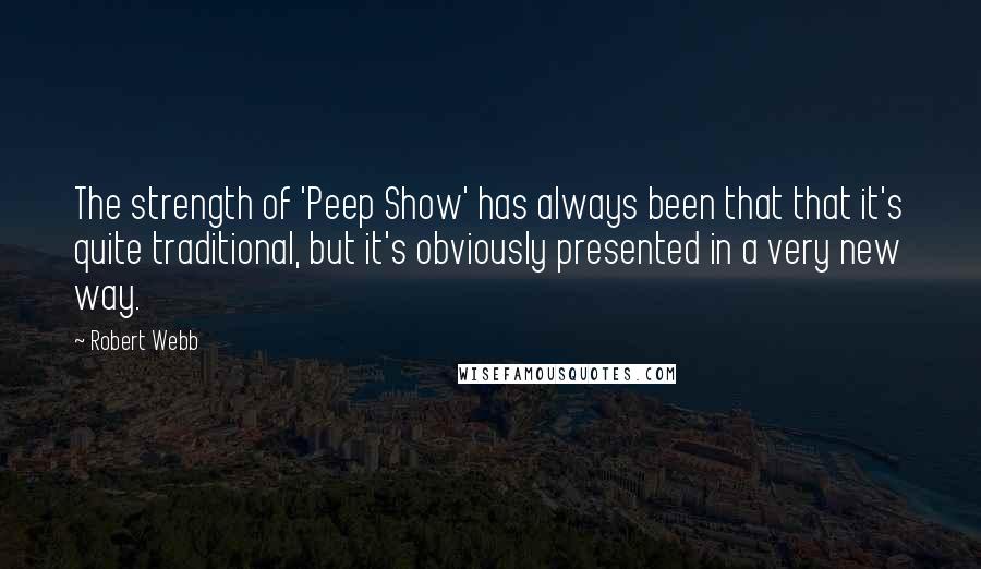 Robert Webb Quotes: The strength of 'Peep Show' has always been that that it's quite traditional, but it's obviously presented in a very new way.