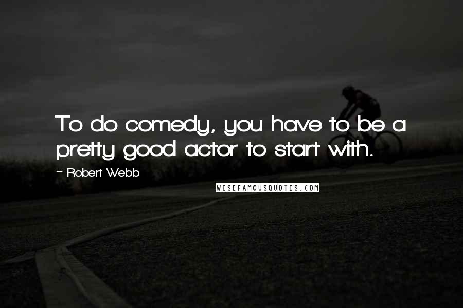 Robert Webb Quotes: To do comedy, you have to be a pretty good actor to start with.