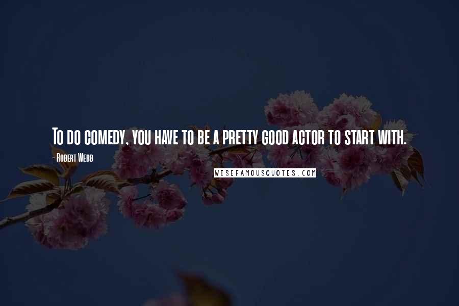 Robert Webb Quotes: To do comedy, you have to be a pretty good actor to start with.