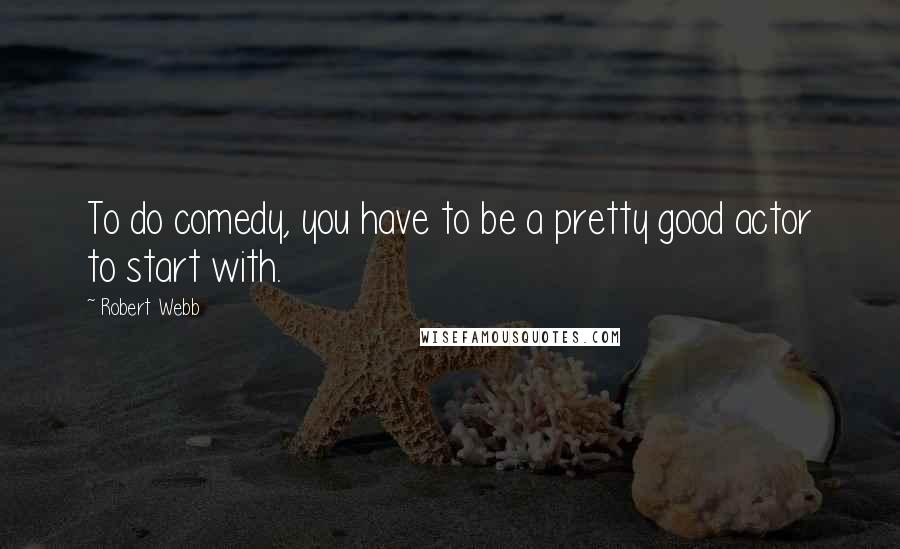 Robert Webb Quotes: To do comedy, you have to be a pretty good actor to start with.