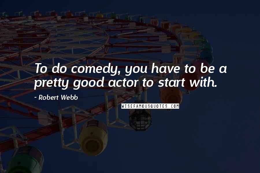 Robert Webb Quotes: To do comedy, you have to be a pretty good actor to start with.