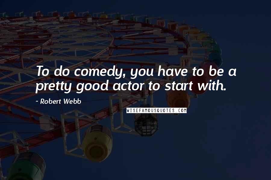 Robert Webb Quotes: To do comedy, you have to be a pretty good actor to start with.