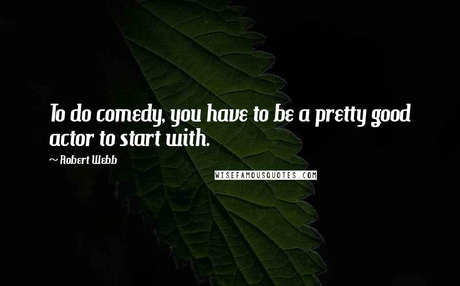 Robert Webb Quotes: To do comedy, you have to be a pretty good actor to start with.