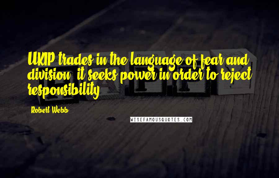 Robert Webb Quotes: UKIP trades in the language of fear and division; it seeks power in order to reject responsibility.