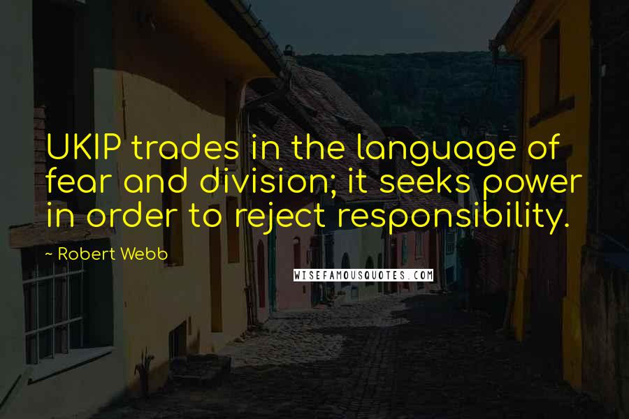 Robert Webb Quotes: UKIP trades in the language of fear and division; it seeks power in order to reject responsibility.