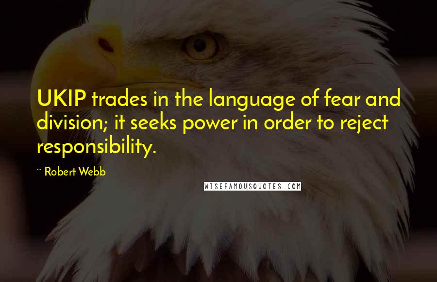 Robert Webb Quotes: UKIP trades in the language of fear and division; it seeks power in order to reject responsibility.