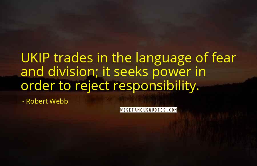 Robert Webb Quotes: UKIP trades in the language of fear and division; it seeks power in order to reject responsibility.