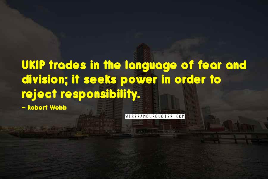 Robert Webb Quotes: UKIP trades in the language of fear and division; it seeks power in order to reject responsibility.