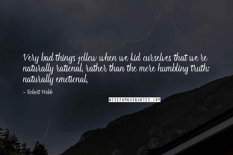 Robert Webb Quotes: Very bad things follow when we kid ourselves that we're naturally rational, rather than the more humbling truth: naturally emotional.