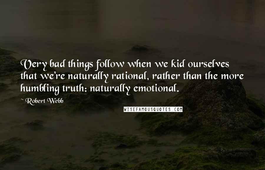 Robert Webb Quotes: Very bad things follow when we kid ourselves that we're naturally rational, rather than the more humbling truth: naturally emotional.