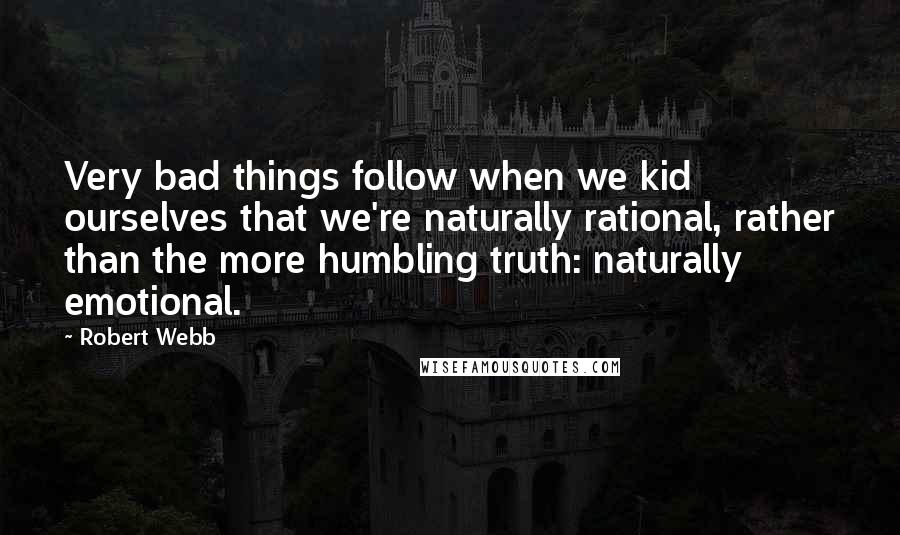 Robert Webb Quotes: Very bad things follow when we kid ourselves that we're naturally rational, rather than the more humbling truth: naturally emotional.