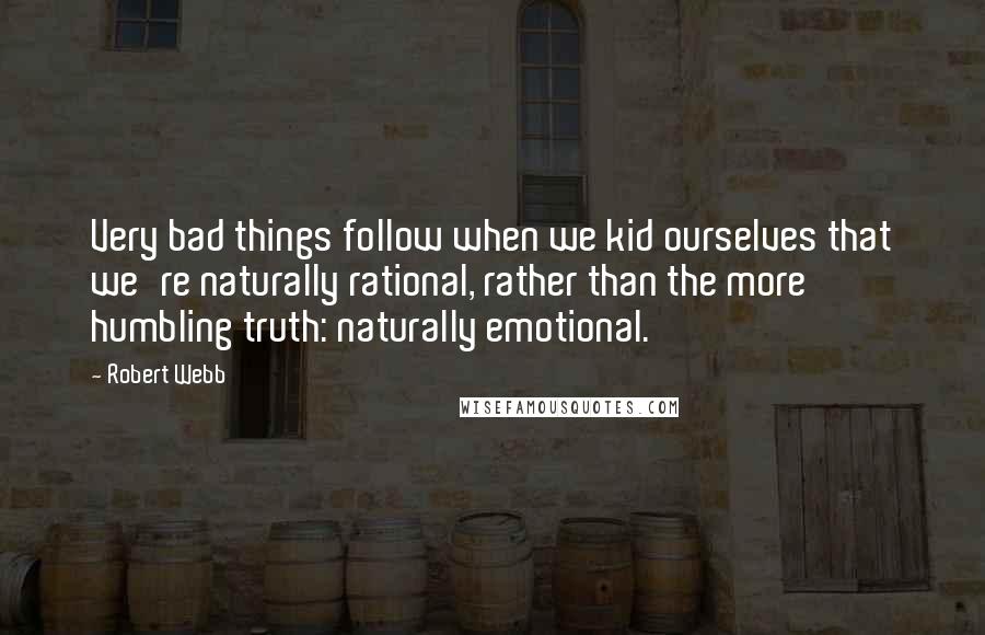 Robert Webb Quotes: Very bad things follow when we kid ourselves that we're naturally rational, rather than the more humbling truth: naturally emotional.