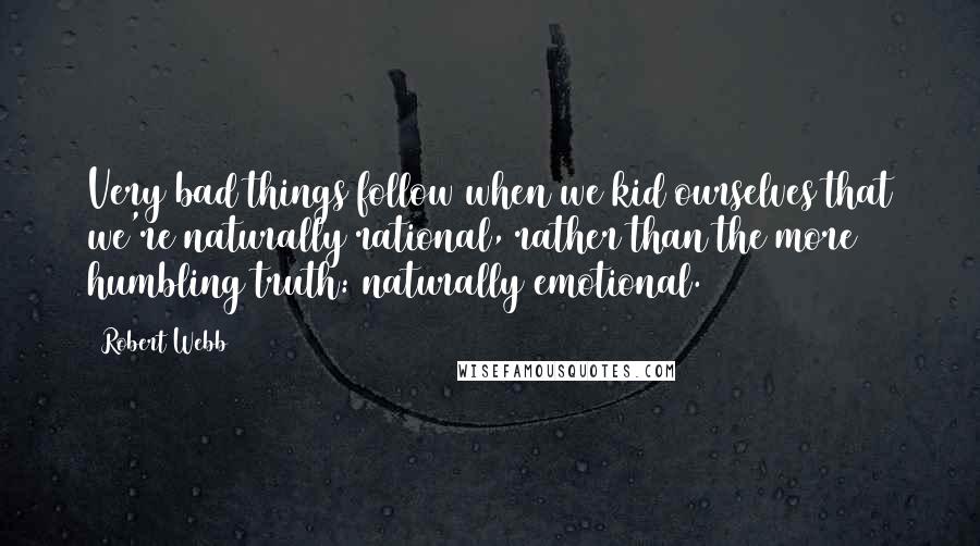 Robert Webb Quotes: Very bad things follow when we kid ourselves that we're naturally rational, rather than the more humbling truth: naturally emotional.