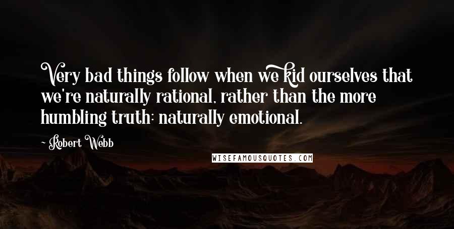 Robert Webb Quotes: Very bad things follow when we kid ourselves that we're naturally rational, rather than the more humbling truth: naturally emotional.