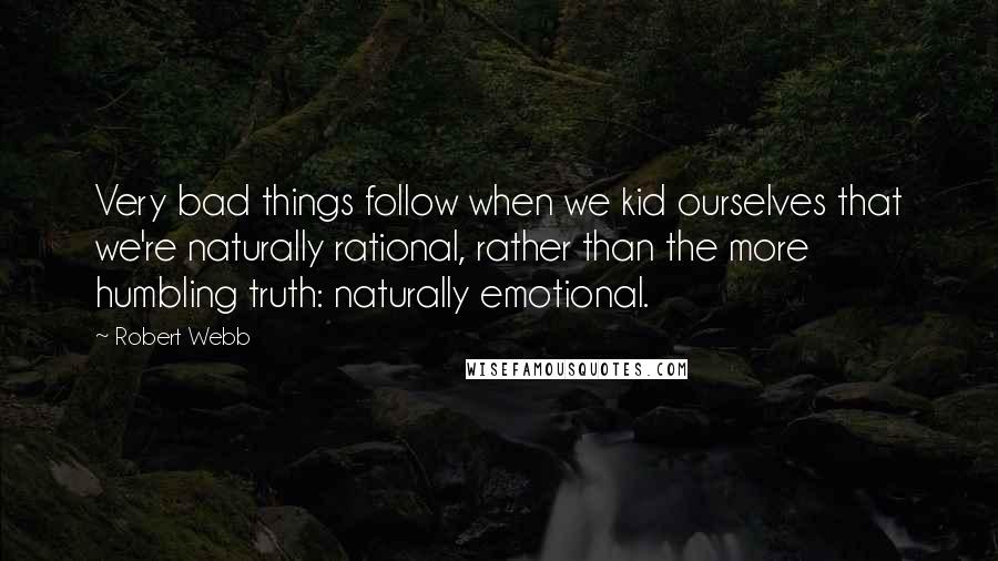 Robert Webb Quotes: Very bad things follow when we kid ourselves that we're naturally rational, rather than the more humbling truth: naturally emotional.