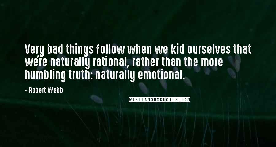 Robert Webb Quotes: Very bad things follow when we kid ourselves that we're naturally rational, rather than the more humbling truth: naturally emotional.