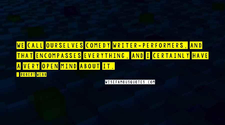 Robert Webb Quotes: We call ourselves comedy writer-performers, and that encompasses everything, and I certainly have a very open mind about it.