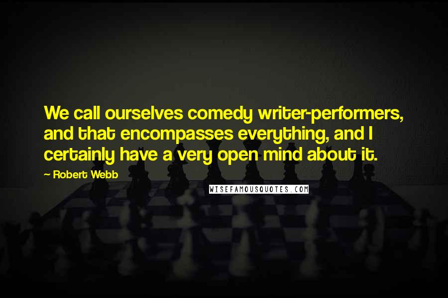 Robert Webb Quotes: We call ourselves comedy writer-performers, and that encompasses everything, and I certainly have a very open mind about it.