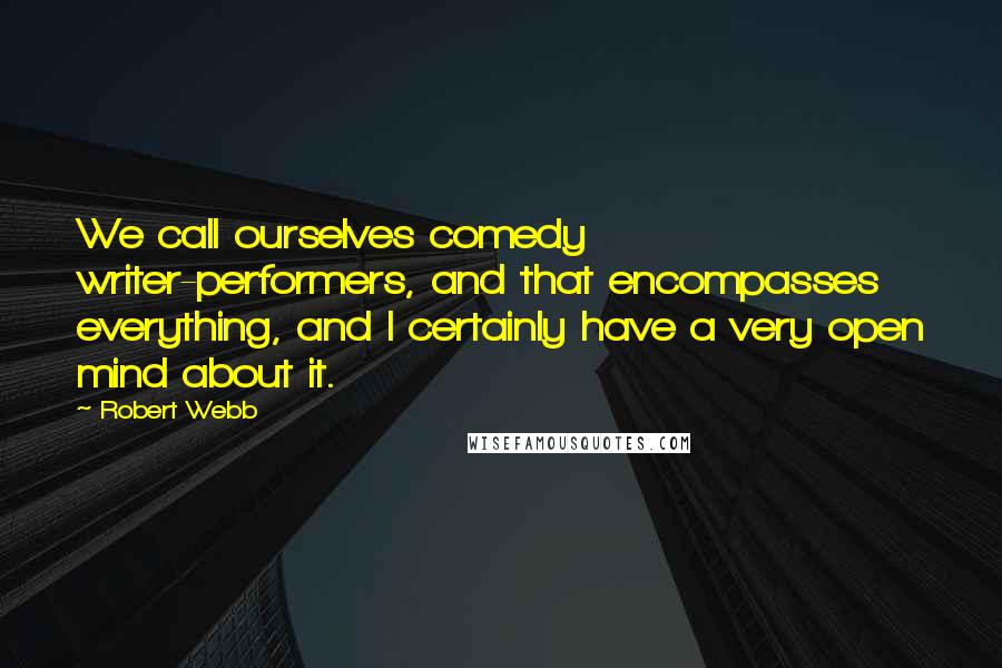 Robert Webb Quotes: We call ourselves comedy writer-performers, and that encompasses everything, and I certainly have a very open mind about it.