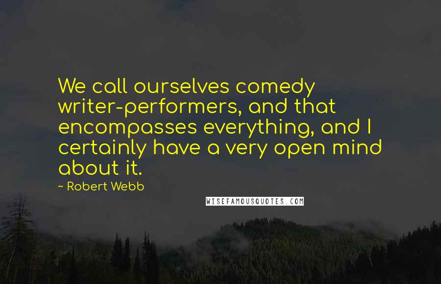 Robert Webb Quotes: We call ourselves comedy writer-performers, and that encompasses everything, and I certainly have a very open mind about it.