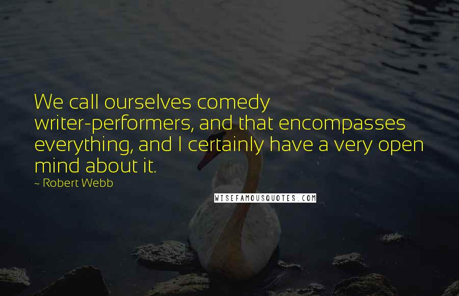 Robert Webb Quotes: We call ourselves comedy writer-performers, and that encompasses everything, and I certainly have a very open mind about it.