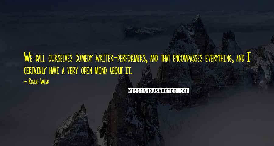 Robert Webb Quotes: We call ourselves comedy writer-performers, and that encompasses everything, and I certainly have a very open mind about it.