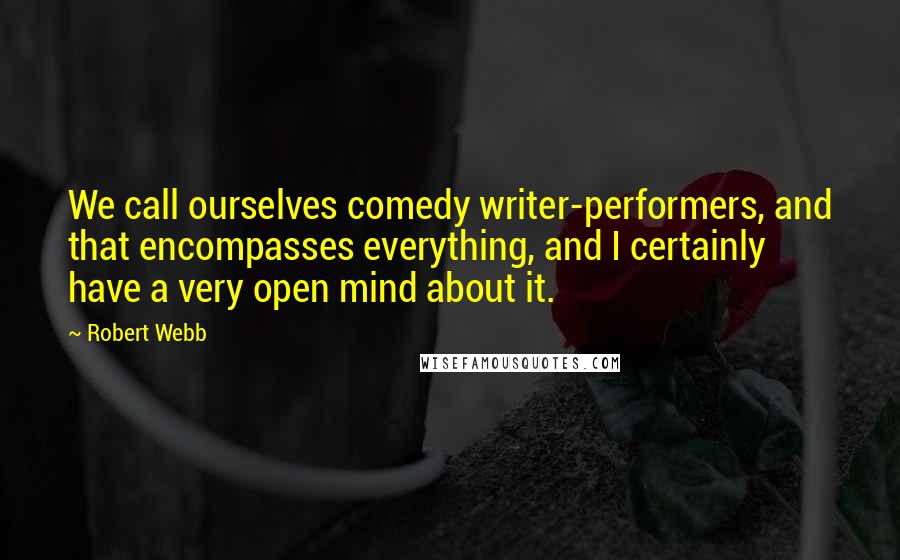 Robert Webb Quotes: We call ourselves comedy writer-performers, and that encompasses everything, and I certainly have a very open mind about it.