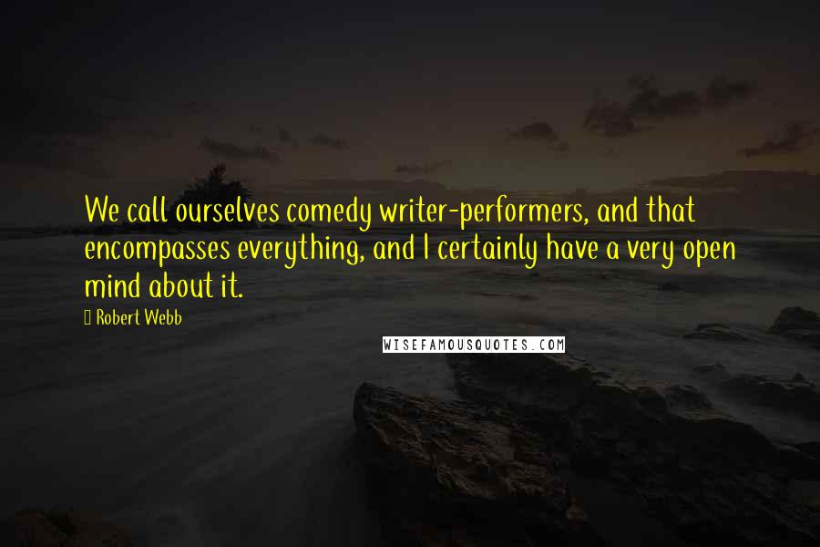 Robert Webb Quotes: We call ourselves comedy writer-performers, and that encompasses everything, and I certainly have a very open mind about it.