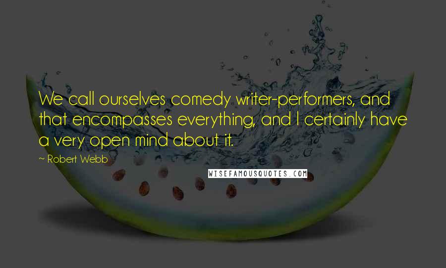 Robert Webb Quotes: We call ourselves comedy writer-performers, and that encompasses everything, and I certainly have a very open mind about it.