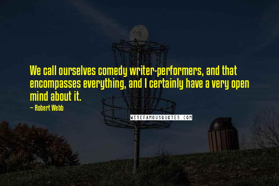 Robert Webb Quotes: We call ourselves comedy writer-performers, and that encompasses everything, and I certainly have a very open mind about it.