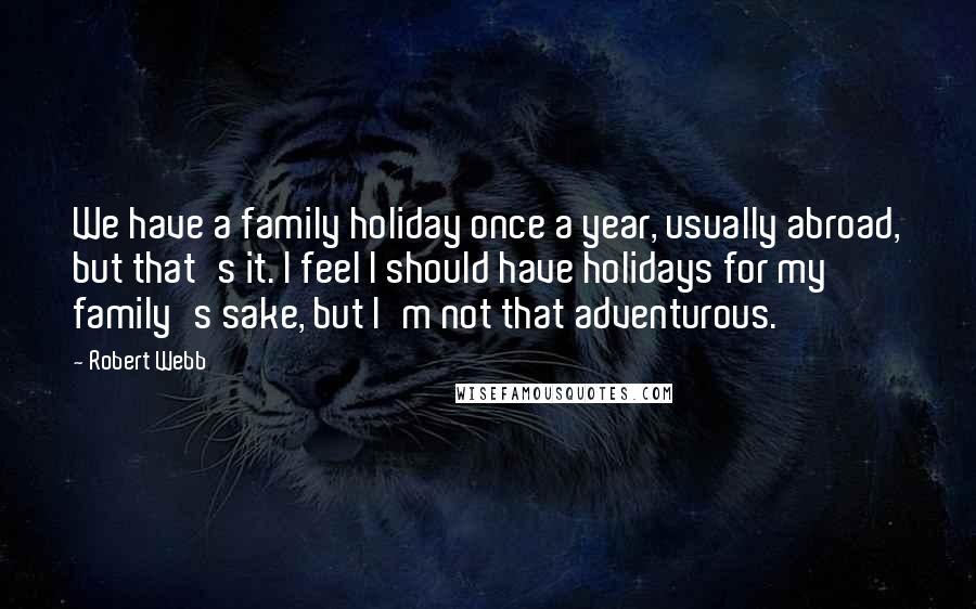 Robert Webb Quotes: We have a family holiday once a year, usually abroad, but that's it. I feel I should have holidays for my family's sake, but I'm not that adventurous.