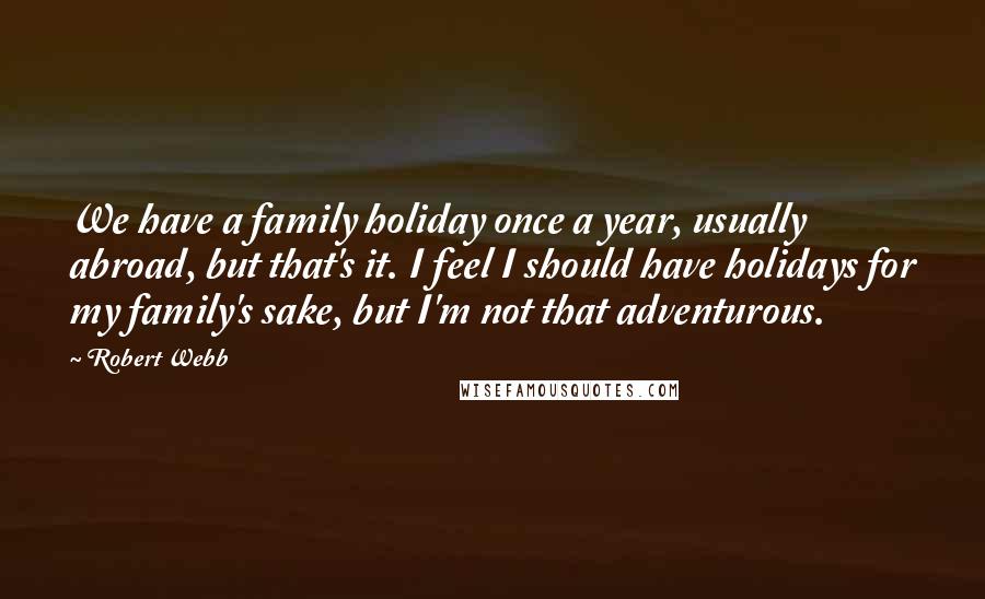 Robert Webb Quotes: We have a family holiday once a year, usually abroad, but that's it. I feel I should have holidays for my family's sake, but I'm not that adventurous.