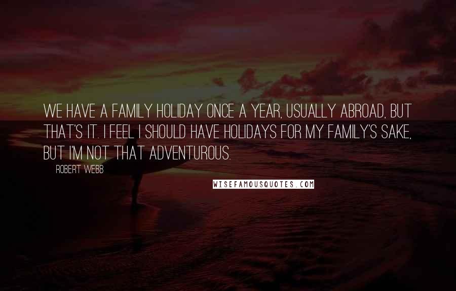 Robert Webb Quotes: We have a family holiday once a year, usually abroad, but that's it. I feel I should have holidays for my family's sake, but I'm not that adventurous.