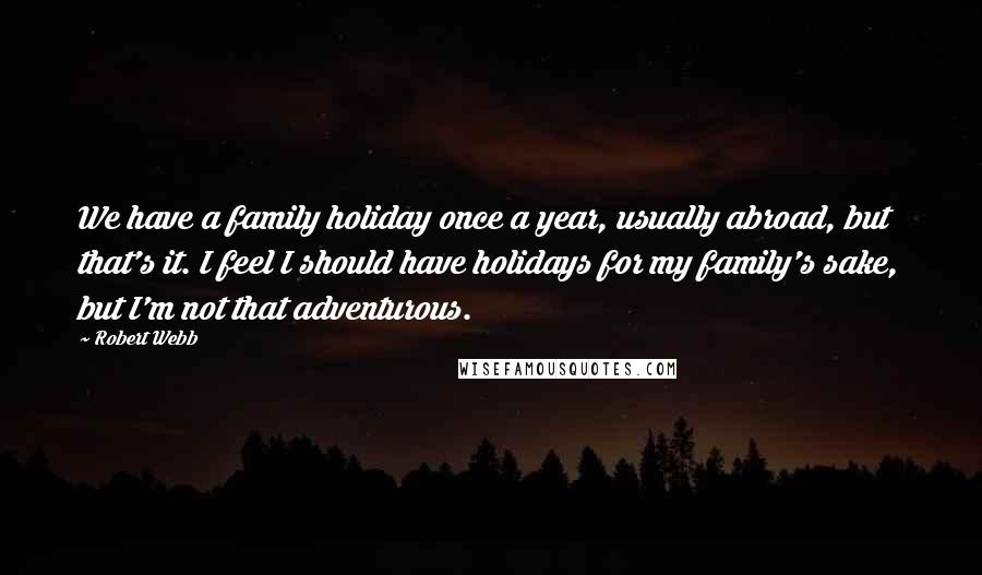Robert Webb Quotes: We have a family holiday once a year, usually abroad, but that's it. I feel I should have holidays for my family's sake, but I'm not that adventurous.