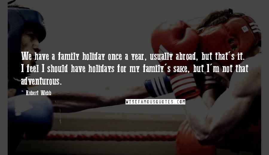 Robert Webb Quotes: We have a family holiday once a year, usually abroad, but that's it. I feel I should have holidays for my family's sake, but I'm not that adventurous.