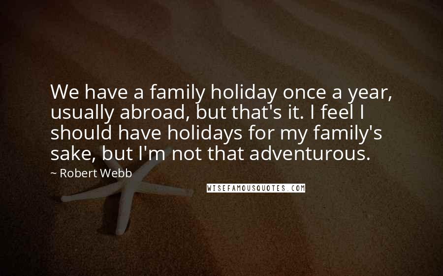 Robert Webb Quotes: We have a family holiday once a year, usually abroad, but that's it. I feel I should have holidays for my family's sake, but I'm not that adventurous.