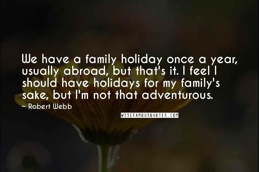 Robert Webb Quotes: We have a family holiday once a year, usually abroad, but that's it. I feel I should have holidays for my family's sake, but I'm not that adventurous.