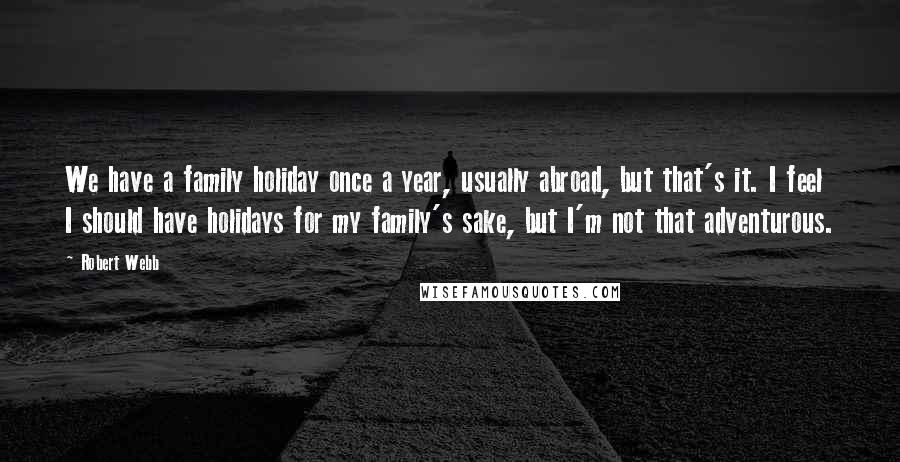 Robert Webb Quotes: We have a family holiday once a year, usually abroad, but that's it. I feel I should have holidays for my family's sake, but I'm not that adventurous.