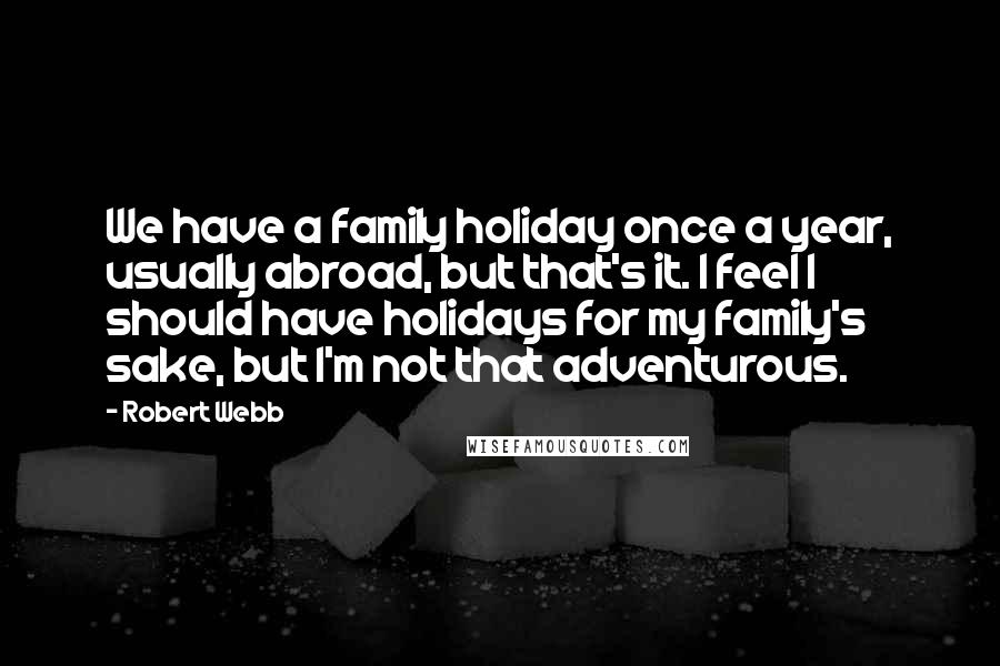 Robert Webb Quotes: We have a family holiday once a year, usually abroad, but that's it. I feel I should have holidays for my family's sake, but I'm not that adventurous.