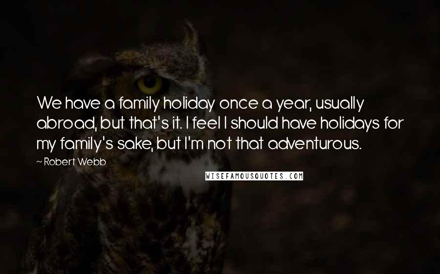 Robert Webb Quotes: We have a family holiday once a year, usually abroad, but that's it. I feel I should have holidays for my family's sake, but I'm not that adventurous.
