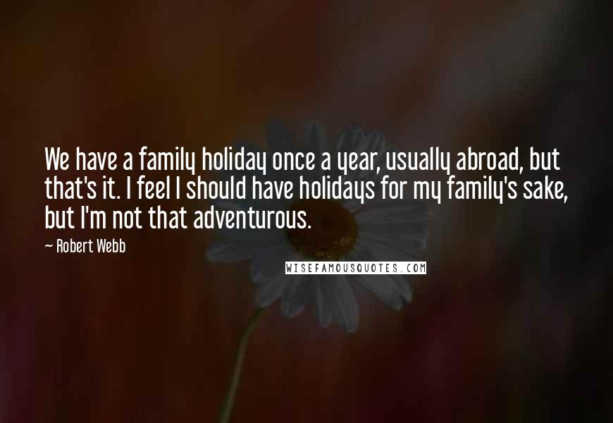 Robert Webb Quotes: We have a family holiday once a year, usually abroad, but that's it. I feel I should have holidays for my family's sake, but I'm not that adventurous.