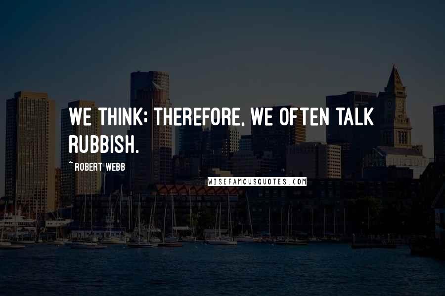 Robert Webb Quotes: We think; therefore, we often talk rubbish.