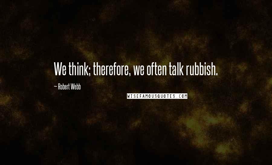 Robert Webb Quotes: We think; therefore, we often talk rubbish.