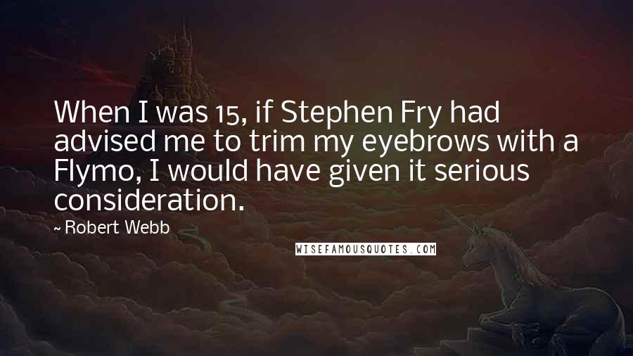 Robert Webb Quotes: When I was 15, if Stephen Fry had advised me to trim my eyebrows with a Flymo, I would have given it serious consideration.